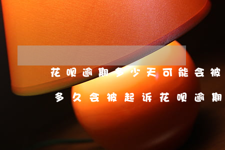 花呗逾期多少天可能会被对方起诉(花呗逾期多久会被起诉?花呗逾期被起诉怎么办)