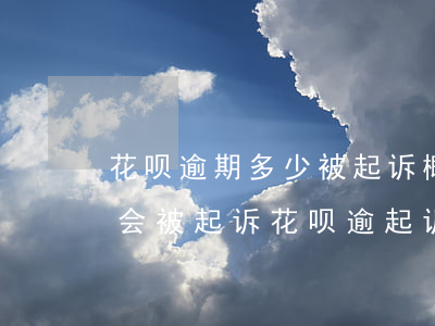 花呗逾期多少被起诉概率大-花呗逾期多久会被起诉?花呗逾起诉