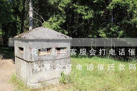 花呗逾期客服会打电话催还款吗-花呗逾期客服会打电话催还款吗是真的吗