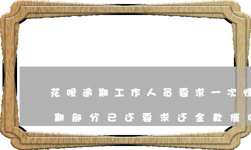 花呗逾期工作人员要求一次性结清-花呗逾期部分已还要求还全款,催收电话要起诉