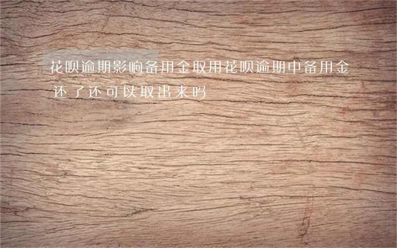 花呗逾期影响备用金取用(花呗逾期中备用金还了还可以取出来吗)