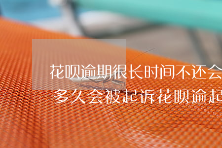 花呗逾期很长时间不还会被起诉-花呗逾期多久会被起诉?花呗逾起诉