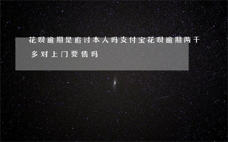 花呗逾期是追讨本人吗(支付宝花呗逾期两千多对上门要债吗?)