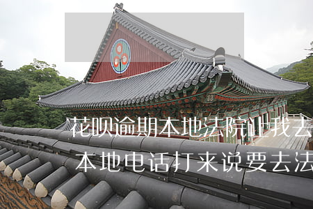 花呗逾期本地法院让我去签字(花呗逾期两年本地电话打来说要去法院告我)