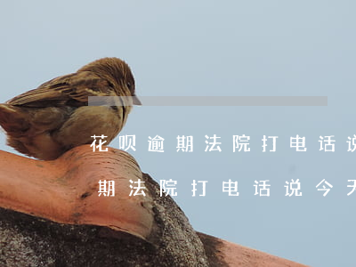 花呗逾期法院打电话说今天来我家-花呗逾期法院打电话说今天来我家是真的吗