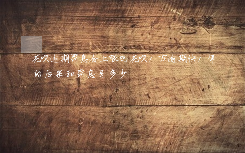 花呗逾期罚息会上限吗(花呗1万逾期快1年的后果和罚息是多少)