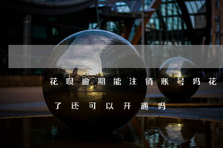 花呗逾期能注销账号吗(花呗逾期还清了关闭了还可以开通吗)
