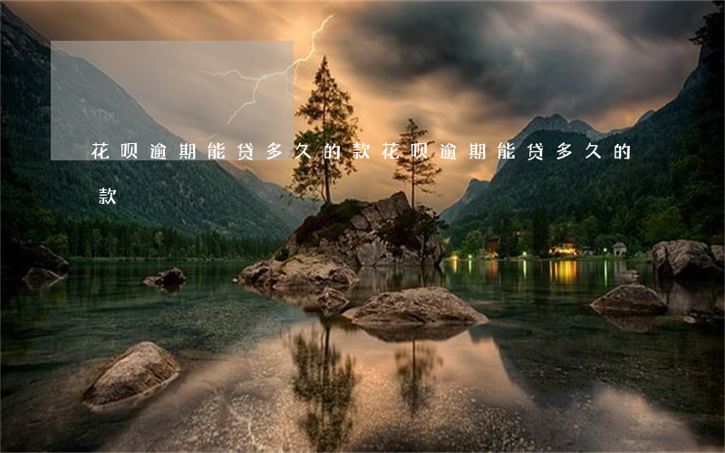 花呗逾期能贷多久的款(花呗逾期能贷多久的款)
