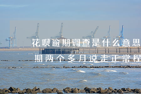 花呗逾期调查是什么意思(花呗逾期两千多,逾期两个多月说走正常程序,上门调查)