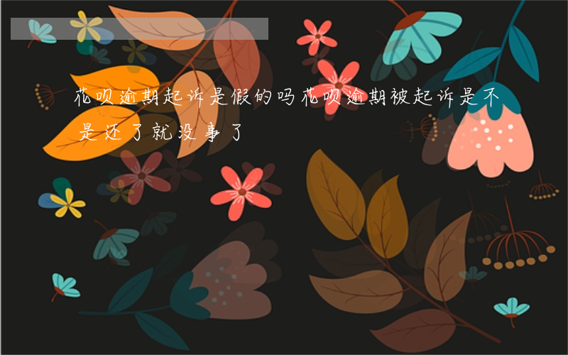 花呗逾期起诉是假的吗(花呗逾期被起诉,是不是还了就没事了)