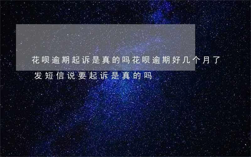 花呗逾期起诉是真的吗(花呗逾期好几个月了发短信说要起诉是真的吗)
