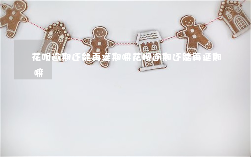 花呗逾期还能再延期嘛(花呗逾期还能再延期嘛)