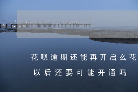 花呗逾期还能再开启么(花呗逾期被关闭还完以后还要可能开通吗)