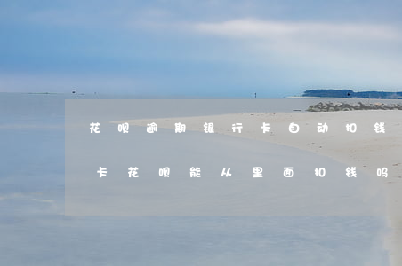 花呗逾期银行卡自动扣钱(花呗逾期解除银行卡花呗能从里面扣钱吗)
