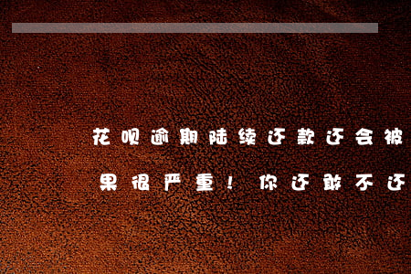 花呗逾期陆续还款还会被起诉吗 花呗逾期后果很严重!你还敢不还花呗?