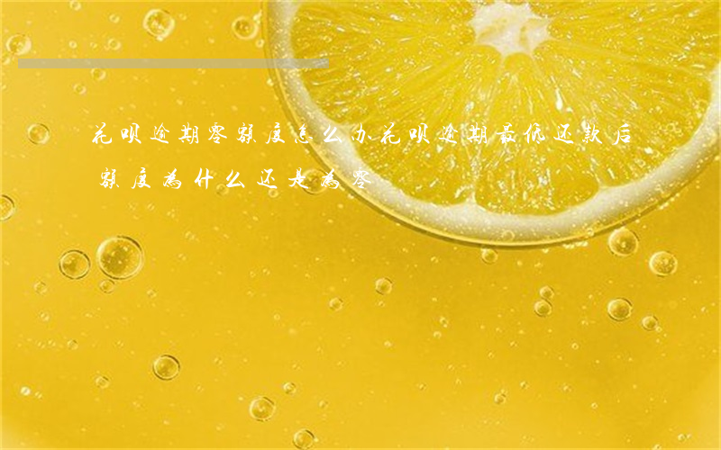 花呗逾期零额度怎么办(花呗逾期最低还款后额度为什么还是为零)