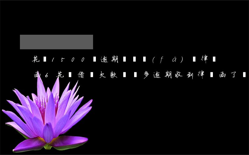 花唄1500塊逾期沒還發(fā)來律師函6 花唄借唄欠款兩萬多逾期收到律師函了會被起訴嗎