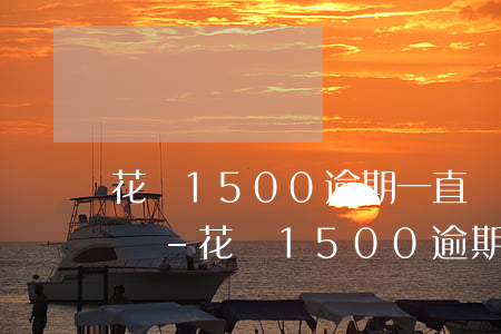 花唄1500逾期一直沒還會(huì)怎樣-花唄1500逾期1個(gè)月會(huì)產(chǎn)生多少費(fèi)用