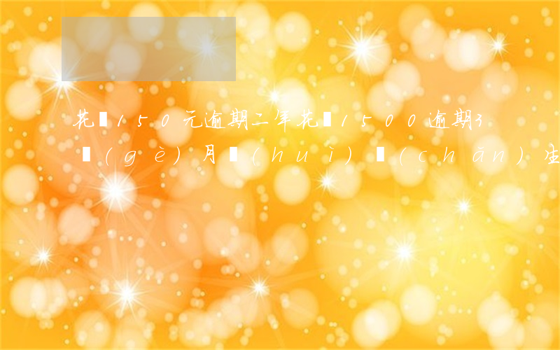 花唄150元逾期二年(花唄1500逾期3個(gè)月會(huì)產(chǎn)生多少費(fèi)用)