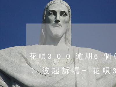 花唄300逾期6個(gè)月會(huì)被起訴嗎-花唄300逾期6個(gè)月會(huì)被起訴嗎怎么辦