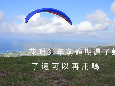花唄3年前逾期還了(螞蟻花唄逾期3年還清了還可以再用嗎)