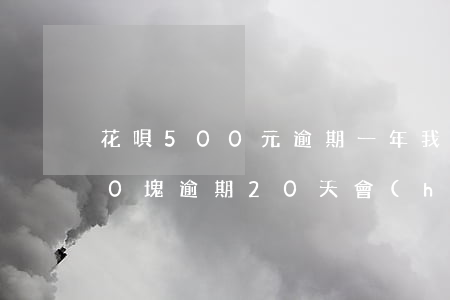 花唄500元逾期一年(我在花唄里借了500塊逾期20天會(huì)怎么樣)