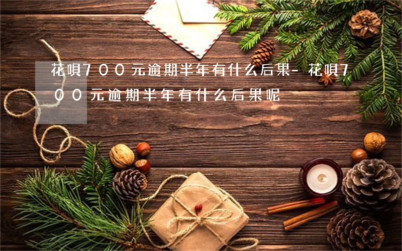 花唄700元逾期半年有什么后果-花唄700元逾期半年有什么后果呢