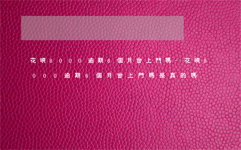 花唄8000逾期6個月會上門嗎-花唄8000逾期6個月會上門嗎是真的嗎