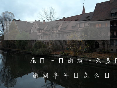 花唄一萬逾期一天多錢(花唄欠了800塊錢,逾期半年會怎么樣?)