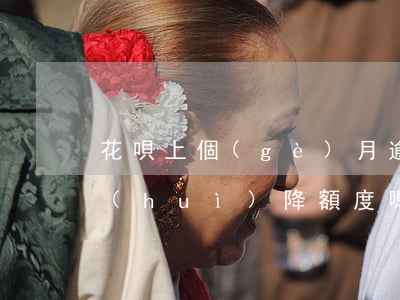 花唄上個(gè)月逾期這個(gè)月會(huì)降額度嗎-花唄上個(gè)月逾期這個(gè)月會(huì)降額度嗎怎么辦