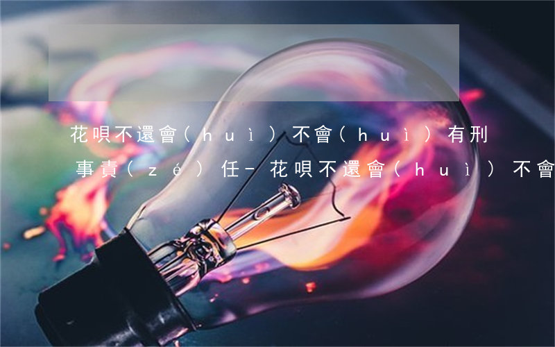 花唄不還會(huì)不會(huì)有刑事責(zé)任-花唄不還會(huì)不會(huì)有刑事責(zé)任呢