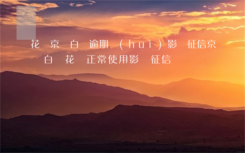 花唄京東白條逾期會(huì)影響征信(京東白條,花唄正常使用影響征信嗎)