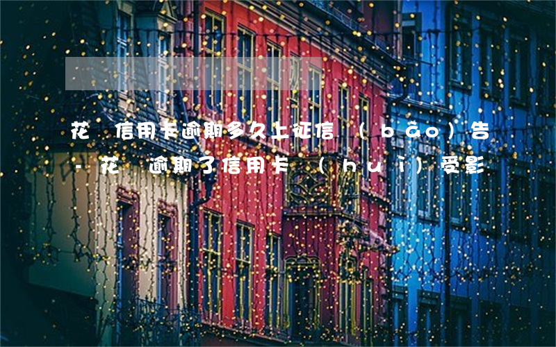 花唄信用卡逾期多久上征信報(bào)告-花唄逾期了信用卡會(huì)受影響嗎