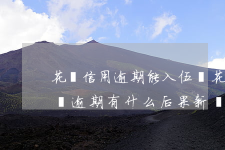 花唄信用逾期能入伍嗎(花唄逾期上征信嗎?花唄逾期有什么后果 新聞)