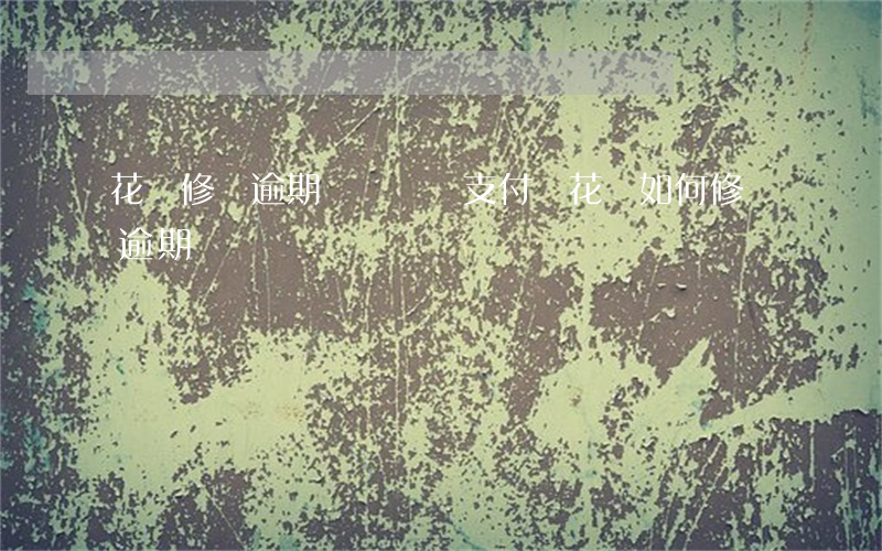 花唄修復逾期記錄問題(支付寶花唄如何修復逾期)