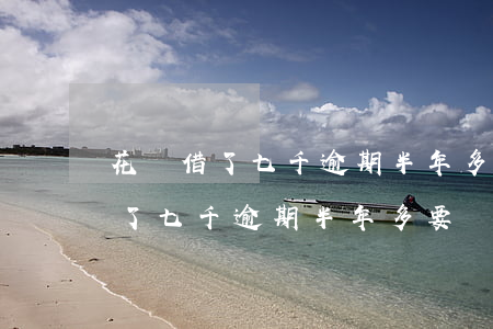 花唄借了七千逾期半年多要還多少-花唄借了七千逾期半年多要還多少錢