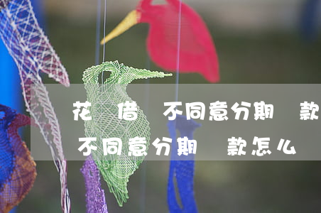 花唄借唄不同意分期還款怎么辦-花唄借唄不同意分期還款怎么辦呀