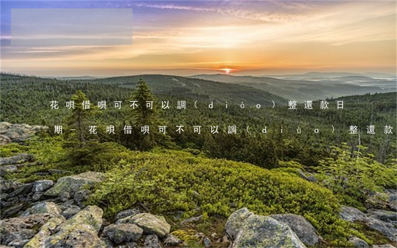 花唄借唄可不可以調(diào)整還款日期-花唄借唄可不可以調(diào)整還款日期和時(shí)間