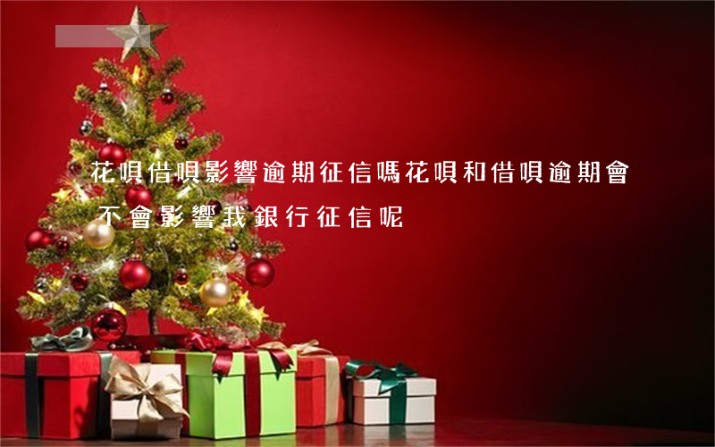 花唄借唄影響逾期征信嗎(花唄和借唄逾期會不會影響我銀行征信呢)