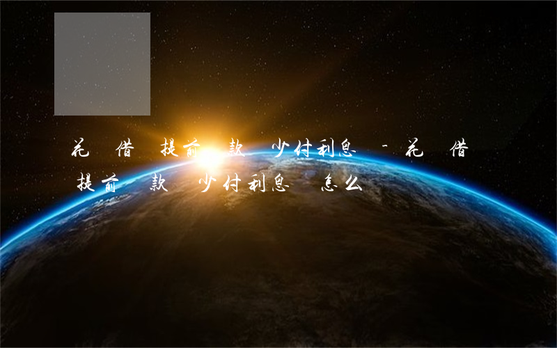 花唄借唄提前還款會少付利息嗎-花唄借唄提前還款會少付利息嗎怎么辦