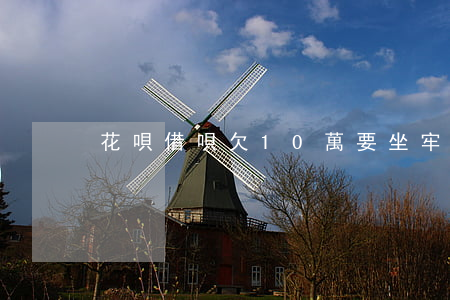 花唄借唄欠10萬要坐牢嘛