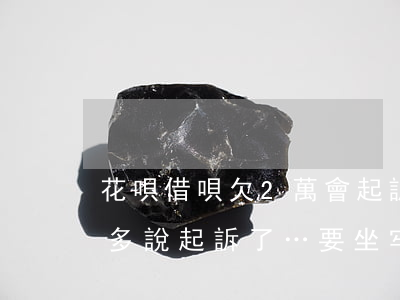 花唄借唄欠2萬會起訴嗎(花唄欠幾個月2萬多,說起訴了…要坐牢嗎?)