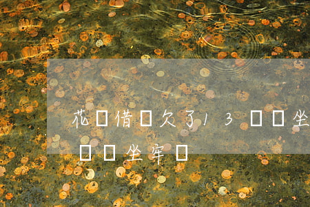 花唄借唄欠了13萬會坐牢嗎(借唄逾期12萬會坐牢嗎)