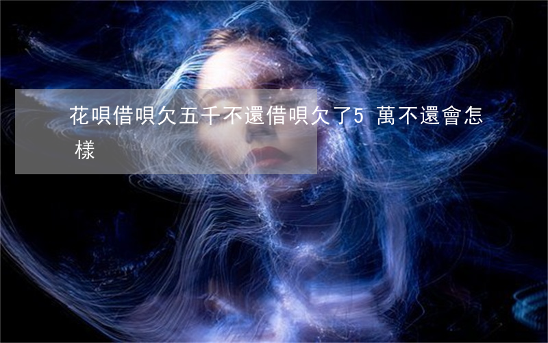 花唄借唄欠五千不還(借唄欠了5萬不還會怎樣)