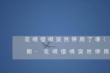 花唄借唄突然停用了導(dǎo)致大量逾期-花唄借唄突然停用了導(dǎo)致大量逾期怎么辦