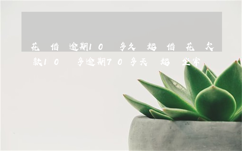 花唄借唄逾期10萬多久會起訴(借唄花唄欠款10萬多逾期70多天會起訴坐牢嗎)