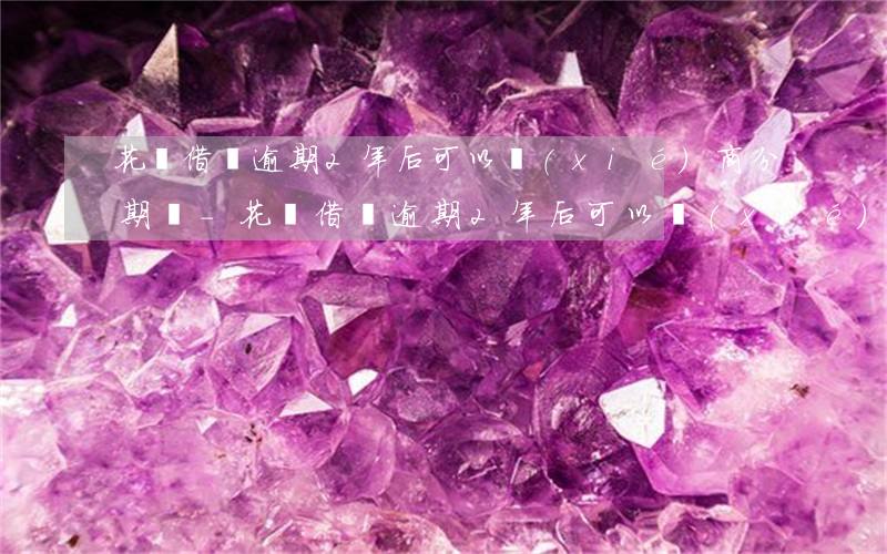 花唄借唄逾期2年后可以協(xié)商分期嗎-花唄借唄逾期2年后可以協(xié)商分期嗎
