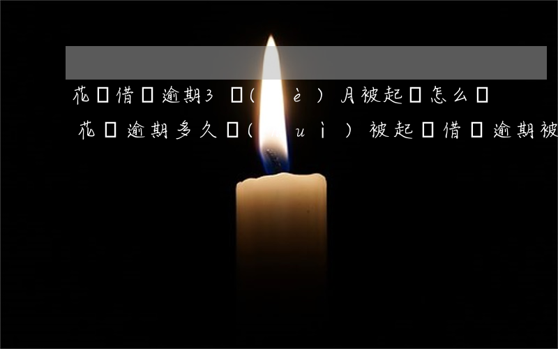花唄借唄逾期3個(gè)月被起訴怎么辦(花唄逾期多久會(huì)被起訴?借唄逾期被起訴怎么辦)