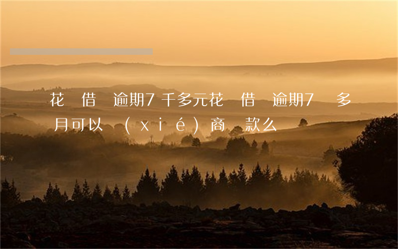花唄借唄逾期7千多元 花唄借唄逾期7個多月可以協(xié)商還款么?