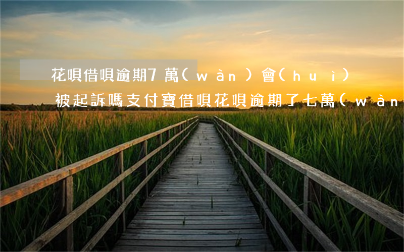 花唄借唄逾期7萬(wàn)會(huì)被起訴嗎 支付寶借唄花唄逾期了七萬(wàn)多會(huì)起訴嗎